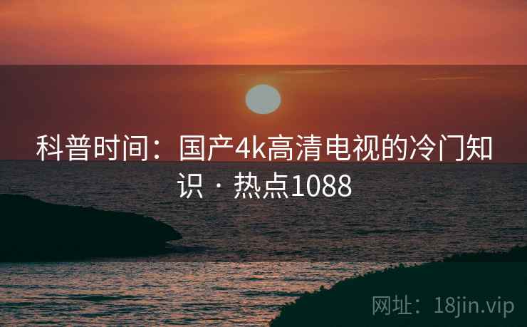 科普时间：国产4k高清电视的冷门知识 · 热点1088