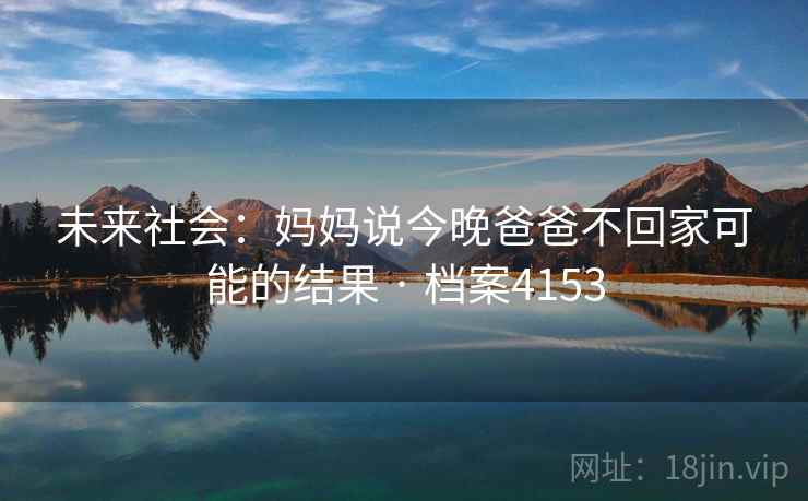 未来社会：妈妈说今晚爸爸不回家可能的结果 · 档案4153
