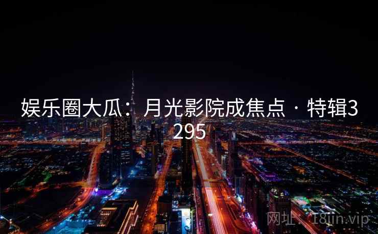 娱乐圈大瓜：月光影院成焦点 · 特辑3295
