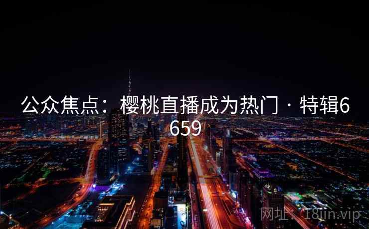 公众焦点:樱桃直播成为热门 · 特辑6659 公众焦点:樱桃直播成为热门 · 特辑6659