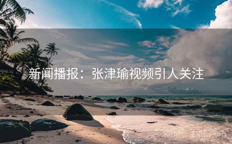新闻播报：张津瑜视频引人关注