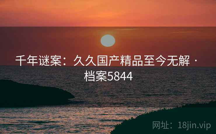 千年谜案：久久国产精品至今无解 · 档案5844
