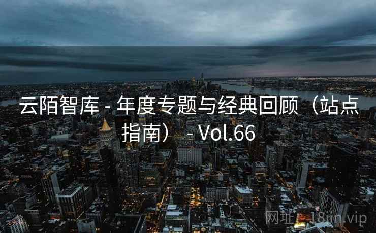 云陌智库 - 年度专题与经典回顾(站点指南) - Vol.66 云陌智库 - 年度专题与经典回顾(站点指南) - Vol.66