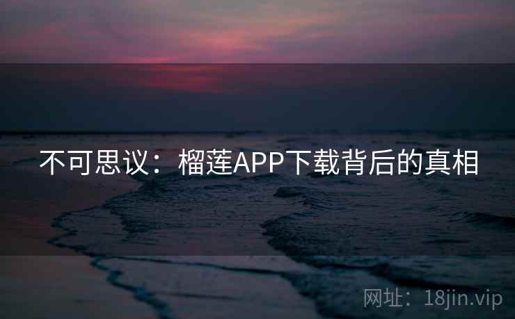 不可思议：榴莲APP下载背后的真相
