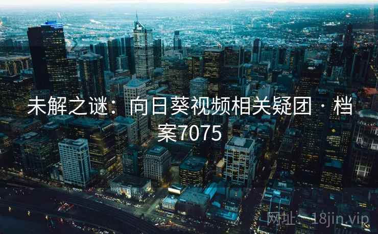 未解之谜:向日葵视频相关疑团 · 档案7075 未解之谜:向日葵视频相关疑团 · 档案7075