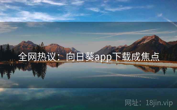 全网热议:向日葵app下载成焦点 全网热议:向日葵app下载成焦点