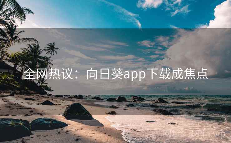 全网热议:向日葵app下载成焦点 全网热议:向日葵app下载成焦点