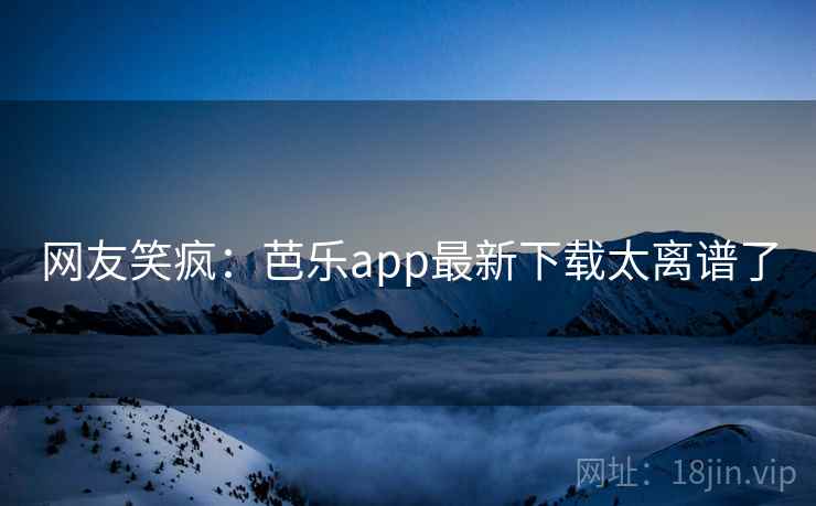 网友笑疯：芭乐app最新下载太离谱了