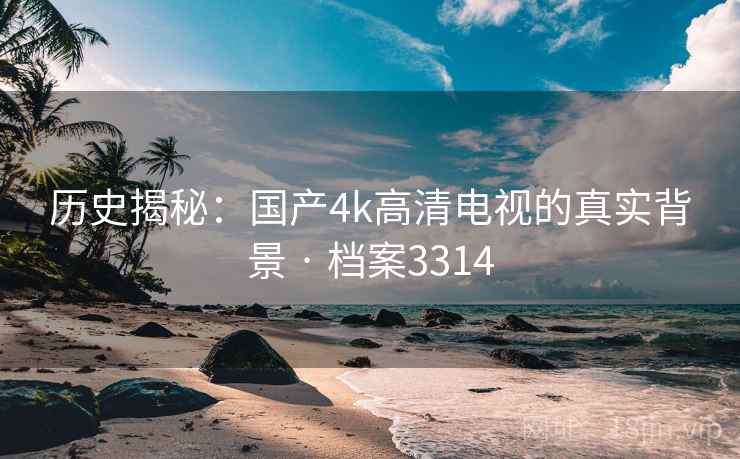 历史揭秘：国产4k高清电视的真实背景 · 档案3314