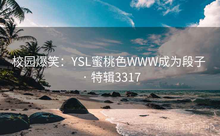 校园爆笑:YSL蜜桃色WWW成为段子 · 特辑3317 校园爆笑:YSL蜜桃色WWW成为段子 · 特辑3317