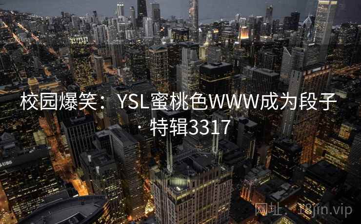 校园爆笑:YSL蜜桃色WWW成为段子 · 特辑3317 校园爆笑:YSL蜜桃色WWW成为段子 · 特辑3317
