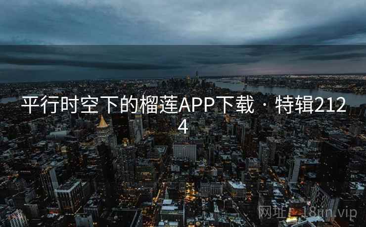 平行时空下的榴莲APP下载 · 特辑2124