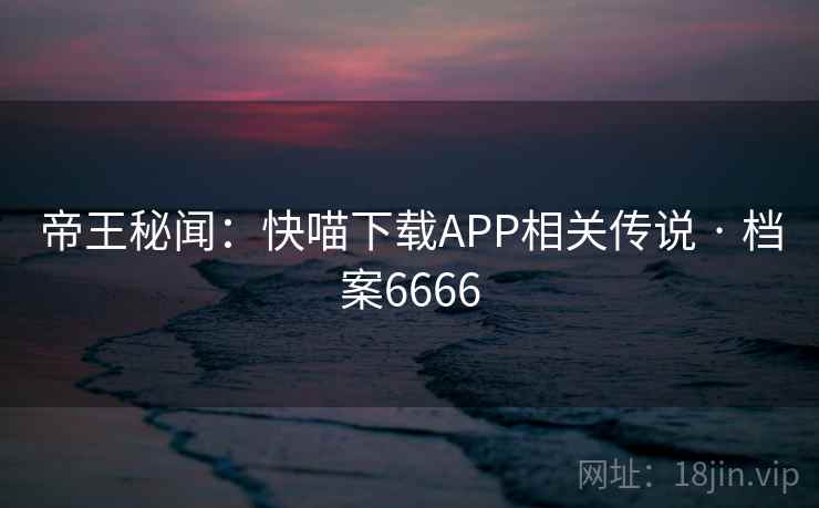 帝王秘闻：快喵下载APP相关传说 · 档案6666