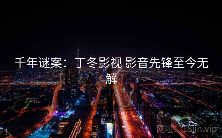 千年谜案:丁冬影视 影音先锋至今无解 千年谜案:丁冬影视 影音先锋至今无解