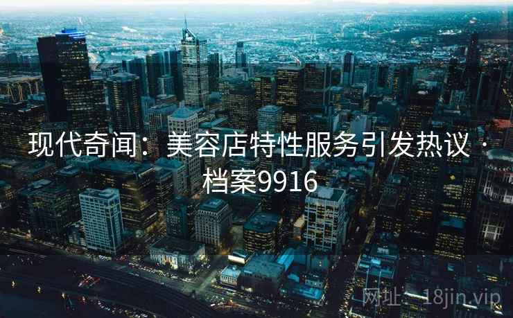 现代奇闻：美容店特性服务引发热议 · 档案9916