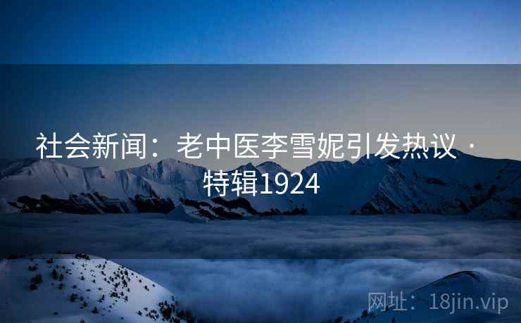 社会新闻：老中医李雪妮引发热议 · 特辑1924